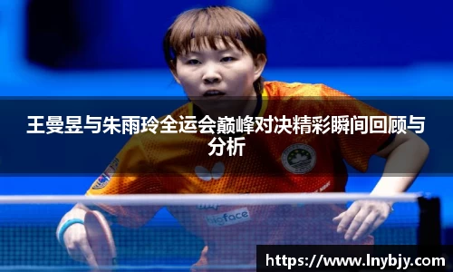 王曼昱与朱雨玲全运会巅峰对决精彩瞬间回顾与分析